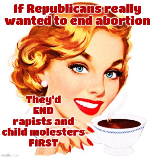 Maga Republican Mentality | If Republicans really wanted to end abortion; They'd END rapists and child molesters
FIRST | image tagged in here's an idea for you,maga,republican,twisted,broken,memes | made w/ Imgflip meme maker