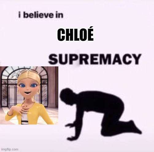 The true Queen Bee | CHLOÉ | image tagged in i believe in supremacy,miraculous ladybug,miraculous,chloe | made w/ Imgflip meme maker