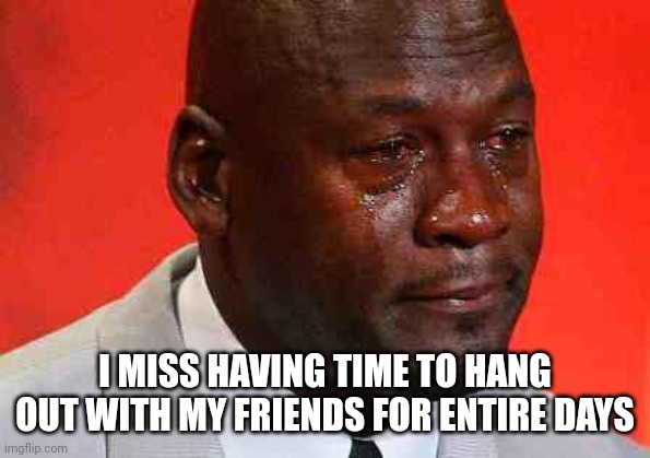 Growing up means having many moments like this: | I MISS HAVING TIME TO HANG OUT WITH MY FRIENDS FOR ENTIRE DAYS | image tagged in crying michael jordan | made w/ Imgflip meme maker