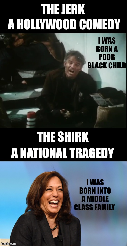 THE JERK; A HOLLYWOOD COMEDY; I WAS BORN A POOR BLACK CHILD; THE SHIRK; A NATIONAL TRAGEDY; I WAS BORN INTO A MIDDLE CLASS FAMILY | image tagged in kamala harris laughing | made w/ Imgflip meme maker