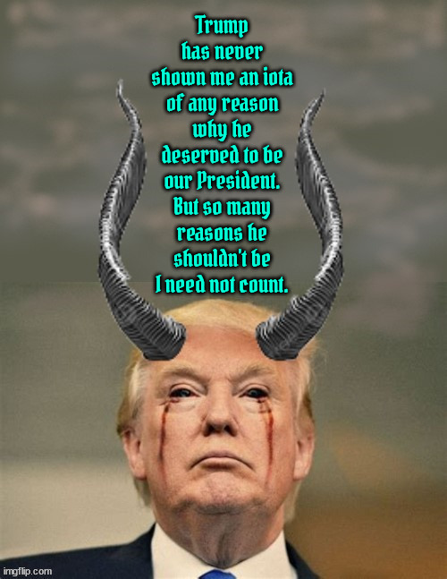 Not Worthy | Trump has never shown me an iota of any reason why he deserved to be our President. But so many reasons he shouldn't be I need not count. | image tagged in satan's servant,maga minions,6 14 1946 under a blood moon djt started his evil adventure,antichrist,666,manus | made w/ Imgflip meme maker