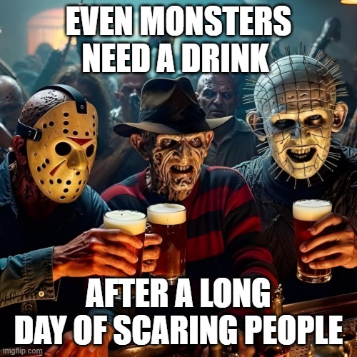 monsters | EVEN MONSTERS NEED A DRINK; AFTER A LONG DAY OF SCARING PEOPLE | image tagged in memes | made w/ Imgflip meme maker