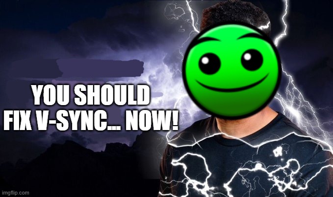 fr it lags too much | YOU SHOULD FIX V-SYNC... NOW! | image tagged in geometry dash | made w/ Imgflip meme maker