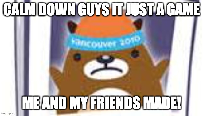 Upset mukmuk | CALM DOWN GUYS IT JUST A GAME ME AND MY FRIENDS MADE! | image tagged in upset mukmuk | made w/ Imgflip meme maker