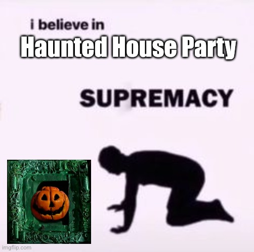 I believe in supremacy | Haunted House Party | image tagged in i believe in supremacy | made w/ Imgflip meme maker