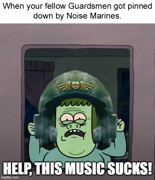 Guardsman vs Noise Marines be like... | HELP, THIS MUSIC SUCKS! | image tagged in warhammer40k,regular show | made w/ Imgflip meme maker