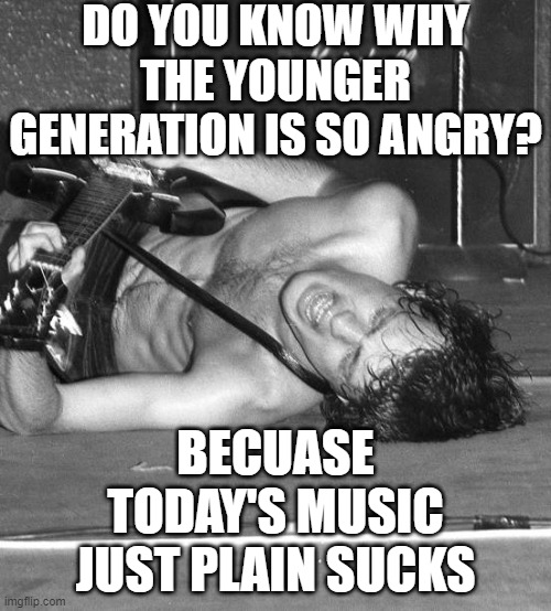 Today's Music | DO YOU KNOW WHY THE YOUNGER GENERATION IS SO ANGRY? BECUASE TODAY'S MUSIC JUST PLAIN SUCKS | image tagged in generation z,idiots,acdc | made w/ Imgflip meme maker