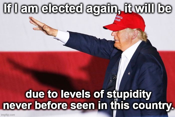 Trump- Like nothing we've seen before | If I am elected again, it will be; due to levels of stupidity never before seen in this country. | image tagged in trump,maga,presidential race,nevertrump meme,donald trump small brain,fascists | made w/ Imgflip meme maker