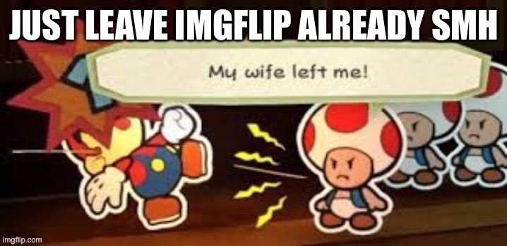 My wife left me | JUST LEAVE IMGFLIP ALREADY SMH | image tagged in my wife left me | made w/ Imgflip meme maker