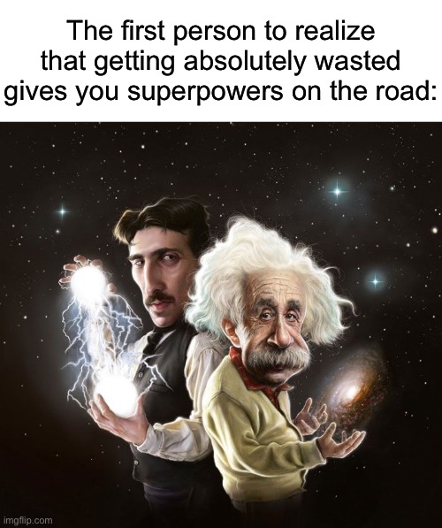 Nikola Tesla & Albert Einstein | The first person to realize that getting absolutely wasted gives you superpowers on the road: | image tagged in nikola tesla albert einstein | made w/ Imgflip meme maker