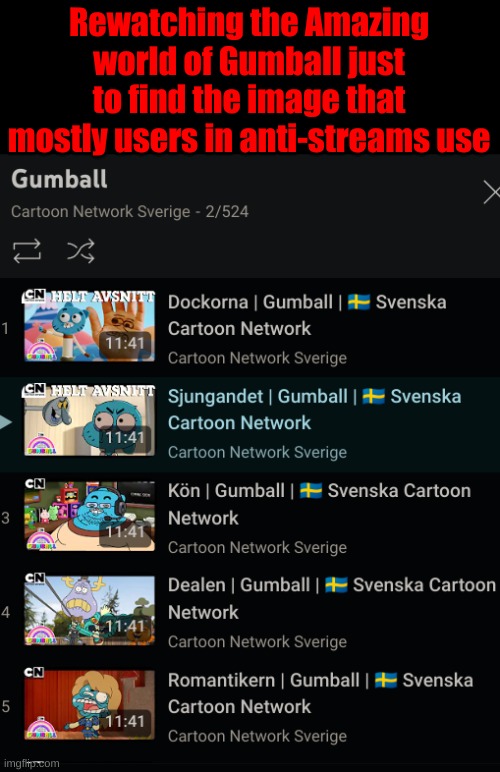 Yes, I'm watching the Swedish dubs. | Rewatching the Amazing world of Gumball just to find the image that mostly users in anti-streams use | made w/ Imgflip meme maker