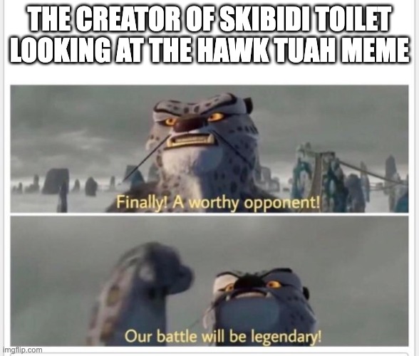 place your bets everyone... | THE CREATOR OF SKIBIDI TOILET LOOKING AT THE HAWK TUAH MEME | image tagged in finally a worthy opponent,memes,skibidi toilet,hawk tuah | made w/ Imgflip meme maker