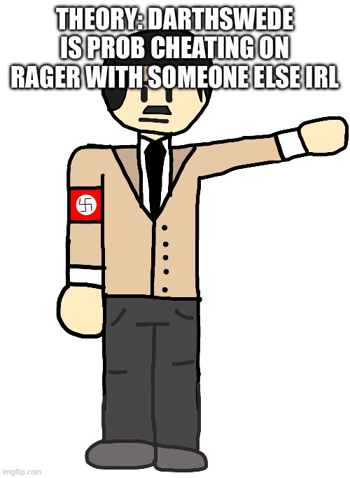 Omg it’s the führer | THEORY: DARTHSWEDE IS PROB CHEATING ON RAGER WITH SOMEONE ELSE IRL | image tagged in omg it s the f hrer | made w/ Imgflip meme maker