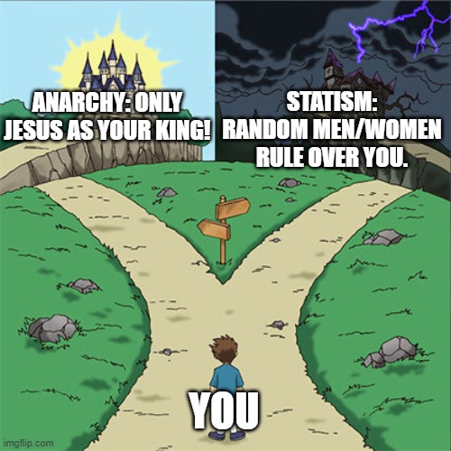 Jesus is King | STATISM: RANDOM MEN/WOMEN  RULE OVER YOU. ANARCHY: ONLY JESUS AS YOUR KING! YOU | image tagged in two paths | made w/ Imgflip meme maker