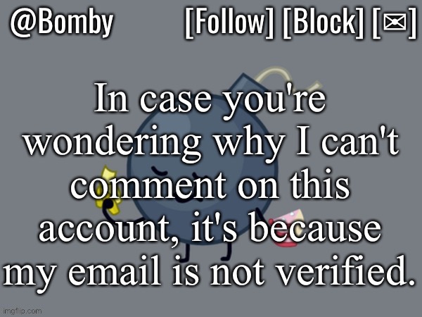 Bomby Announcemnt Template | In case you're wondering why I can't comment on this account, it's because my email is not verified. | image tagged in bomby announcemnt template | made w/ Imgflip meme maker