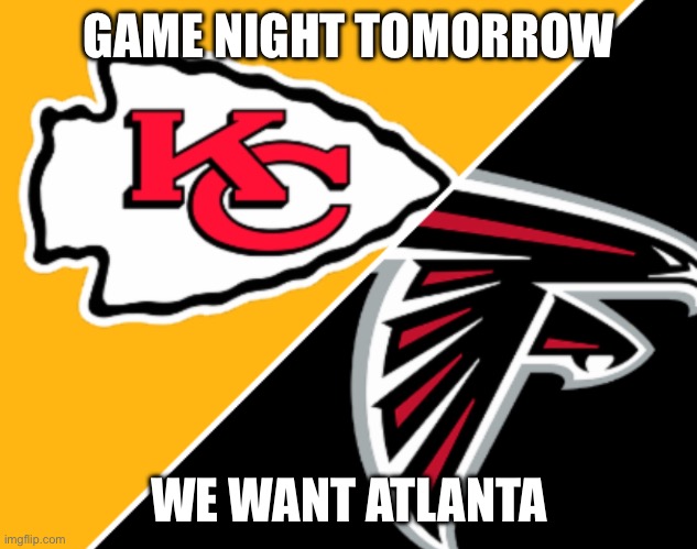 GO CHIEFS | GAME NIGHT TOMORROW; WE WANT ATLANTA | image tagged in chiefs,falcons | made w/ Imgflip meme maker