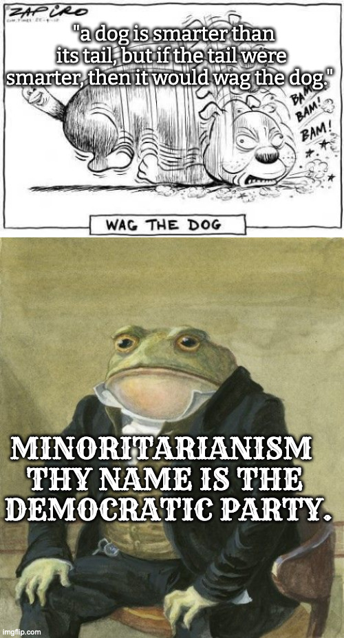 "a dog is smarter than its tail, but if the tail were smarter, then it would wag the dog." MINORITARIANISM  
THY NAME IS THE 
DEMOCRATIC PAR | image tagged in tail wags dog,gentleman frog | made w/ Imgflip meme maker