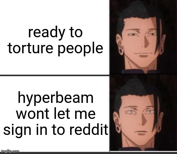 it was an essential part | ready to torture people; hyperbeam wont let me sign in to reddit | image tagged in happy to sad guy but geto | made w/ Imgflip meme maker