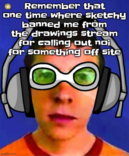 So could someone unban me from there. Like sketchy likes sucking noi's dick I get it already. | Remember that one time where sketchy banned me from the drawings stream for calling out noi for something off site | image tagged in spam sega with this until a new jsr game comes out | made w/ Imgflip meme maker