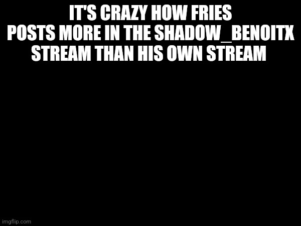 IT'S CRAZY HOW FRIES POSTS MORE IN THE SHADOW_BENOITX STREAM THAN HIS OWN STREAM | made w/ Imgflip meme maker