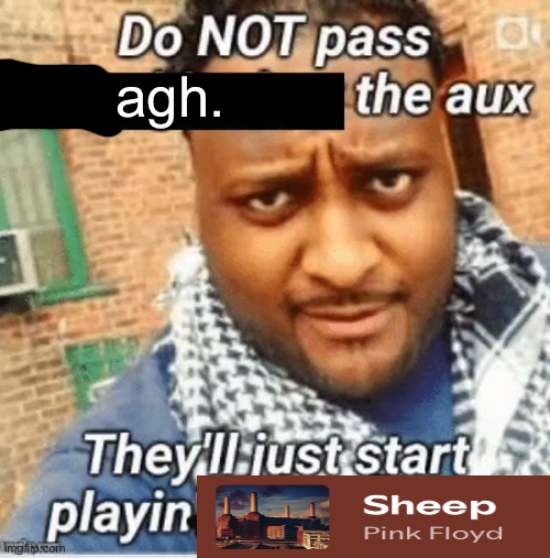 me | agh. | image tagged in do not pass the x the aux they ll just start playin y | made w/ Imgflip meme maker