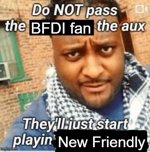 Do not pass the X the aux They’ll just start playin Y | BFDI fan; New Friendly | image tagged in do not pass the x the aux they ll just start playin y | made w/ Imgflip meme maker