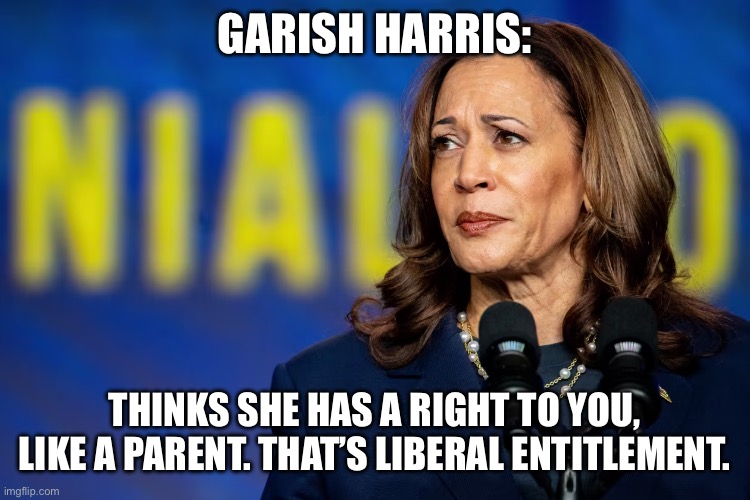 GARISH HARRIS:; THINKS SHE HAS A RIGHT TO YOU, LIKE A PARENT. THAT’S LIBERAL ENTITLEMENT. | made w/ Imgflip meme maker