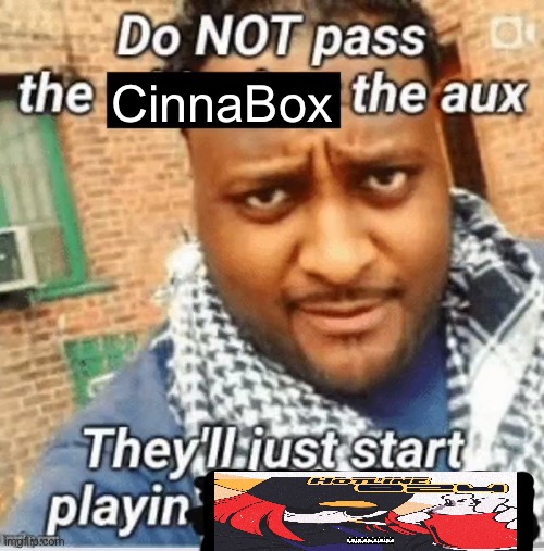 it’s Friday night Funkin music btw :sad: | CinnaBox | image tagged in do not pass the x the aux they ll just start playin y | made w/ Imgflip meme maker