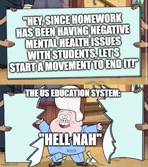 gravity falls | "HEY, SINCE HOMEWORK HAS BEEN HAVING NEGATIVE MENTAL HEALTH ISSUES WITH STUDENTS, LET'S START A MOVEMENT TO END IT!"; "HELL NAH"; THE US EDUCATION SYSTEM: | image tagged in gravity falls | made w/ Imgflip meme maker