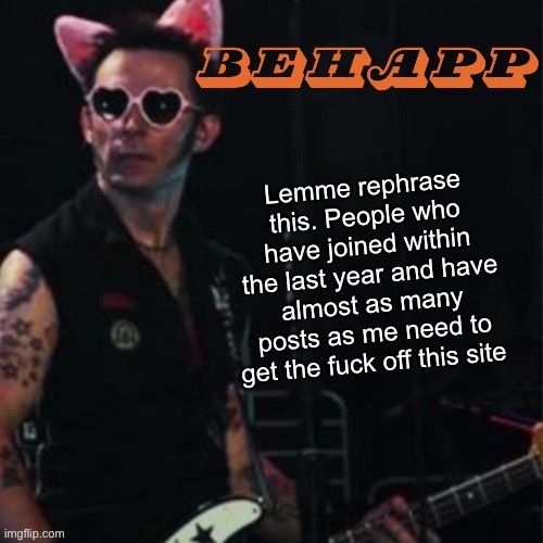 Behapp | Lemme rephrase this. People who have joined within the last year and have almost as many posts as me need to get the fuck off this site | image tagged in behapp | made w/ Imgflip meme maker