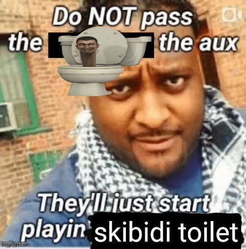 Do not pass the X the aux They’ll just start playin Y | skibidi toilet | image tagged in do not pass the x the aux they ll just start playin y | made w/ Imgflip meme maker