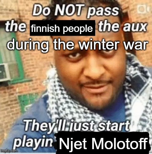 finns during winter war: | finnish people; during the winter war; Njet Molotoff | image tagged in do not pass the x the aux they ll just start playin y,finland,vinny x theyesninja | made w/ Imgflip meme maker