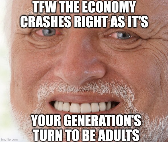 Hide the Pain Harold | TFW THE ECONOMY CRASHES RIGHT AS IT'S; YOUR GENERATION'S TURN TO BE ADULTS | image tagged in hide the pain harold,economy,gen z | made w/ Imgflip meme maker