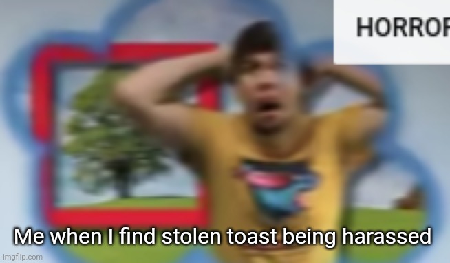 (Mod note: don’t milk it) | Me when I find stolen toast being harassed | image tagged in mr breast horror | made w/ Imgflip meme maker