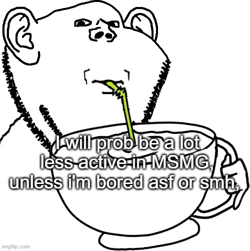 Impjak Sipping Large Cup With Straw | I will prob be a lot less active in MSMG, unless i'm bored asf or smh, | image tagged in impjak sipping large cup with straw | made w/ Imgflip meme maker