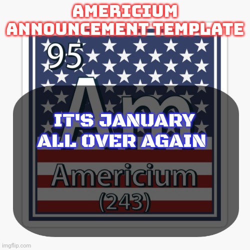 americium announcement temp | IT'S JANUARY ALL OVER AGAIN | image tagged in americium announcement temp | made w/ Imgflip meme maker