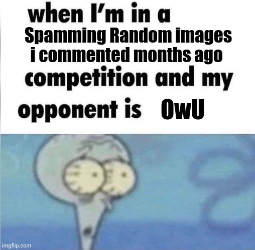 whe i'm in a competition and my opponent is | Spamming Random images i commented months ago; OwU | image tagged in whe i'm in a competition and my opponent is | made w/ Imgflip meme maker