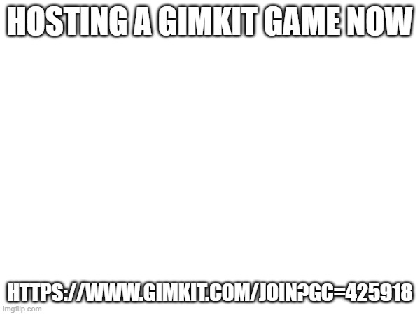 HOSTING A GIMKIT GAME NOW; HTTPS://WWW.GIMKIT.COM/JOIN?GC=425918 | made w/ Imgflip meme maker