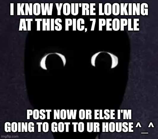 I'm at your house :) | I KNOW YOU'RE LOOKING AT THIS PIC, 7 PEOPLE; POST NOW OR ELSE I'M GOING TO GOT TO UR HOUSE ^_^ | image tagged in mandela catalogue face,streams,people | made w/ Imgflip meme maker