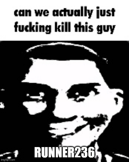 can we actually just fucking kill this guy | RUNNER236 | image tagged in can we actually just fucking kill this guy | made w/ Imgflip meme maker