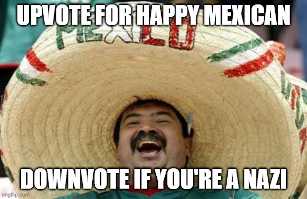 Happy Mexican | UPVOTE FOR HAPPY MEXICAN; DOWNVOTE IF YOU'RE A NAZI | image tagged in happy mexican | made w/ Imgflip meme maker