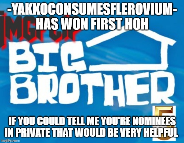 -YAKKOCONSUMESFLEROVIUM- HAS WON FIRST HOH; IF YOU COULD TELL ME YOU'RE NOMINEES IN PRIVATE THAT WOULD BE VERY HELPFUL | made w/ Imgflip meme maker