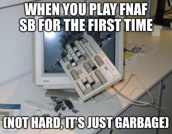 Can I have mod XD | WHEN YOU PLAY FNAF SB FOR THE FIRST TIME; (NOT HARD, IT’S JUST GARBAGE) | image tagged in fnaf rage | made w/ Imgflip meme maker