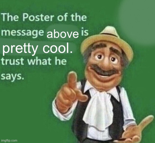 The Poster Of The Message Blank | above; pretty cool. | image tagged in the poster of the message blank | made w/ Imgflip meme maker