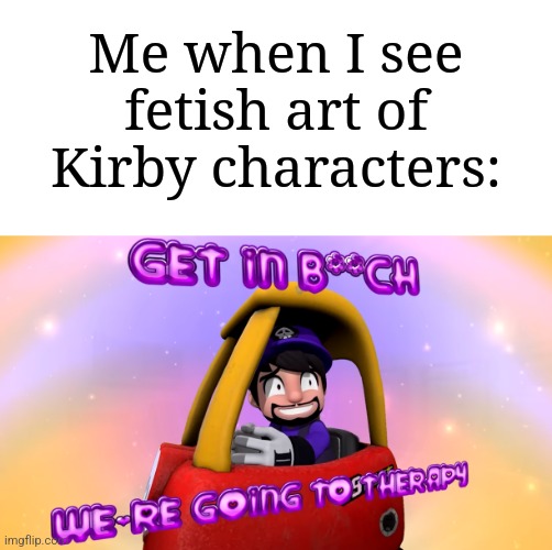 It's traumatizing | Me when I see fetish art of Kirby characters: | image tagged in get in b ch we're going to therapy,memes,funny,kirby,excuse me what,look at how they massacred my boy | made w/ Imgflip meme maker