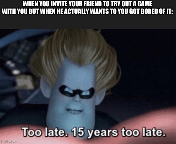 Too Late | WHEN YOU INVITE YOUR FRIEND TO TRY OUT A GAME WITH YOU BUT WHEN HE ACTUALLY WANTS TO YOU GOT BORED OF IT: | image tagged in too late | made w/ Imgflip meme maker