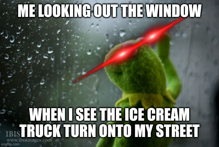 kermit window | ME LOOKING OUT THE WINDOW; WHEN I SEE THE ICE CREAM TRUCK TURN ONTO MY STREET | image tagged in kermit window | made w/ Imgflip meme maker