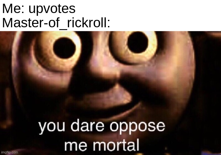 You dare oppose me mortal | Me: upvotes
Master-of_rickroll: | image tagged in you dare oppose me mortal | made w/ Imgflip meme maker