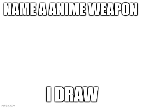 NAME A ANIME WEAPON; I DRAW | made w/ Imgflip meme maker