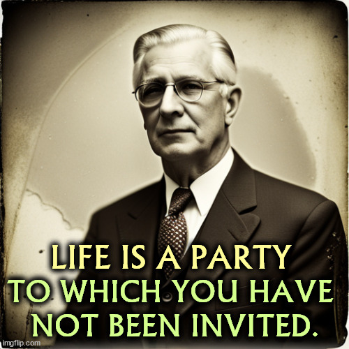 LIFE IS A PARTY; TO WHICH YOU HAVE 
NOT BEEN INVITED. | image tagged in life,party,invited | made w/ Imgflip meme maker